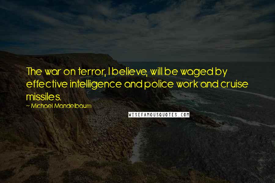 Michael Mandelbaum Quotes: The war on terror, I believe, will be waged by effective intelligence and police work and cruise missiles.
