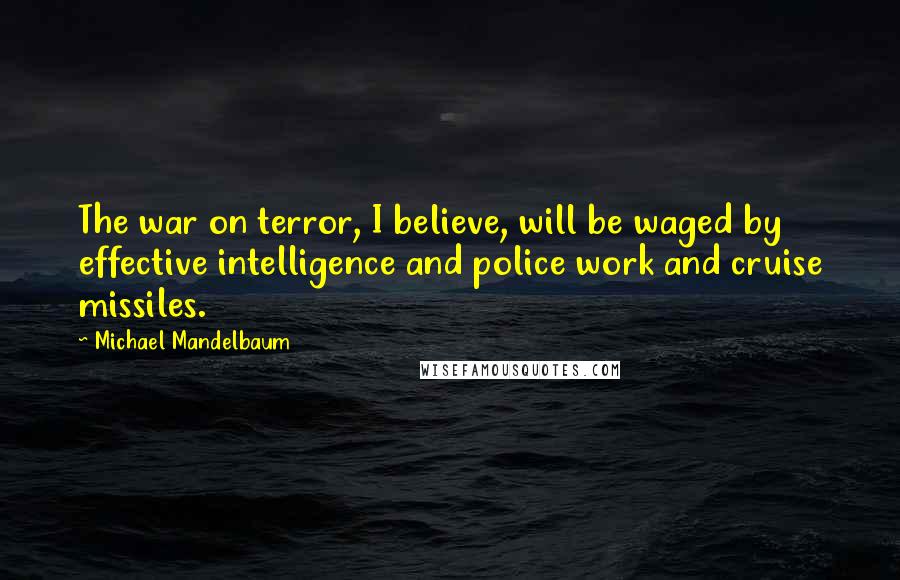Michael Mandelbaum Quotes: The war on terror, I believe, will be waged by effective intelligence and police work and cruise missiles.