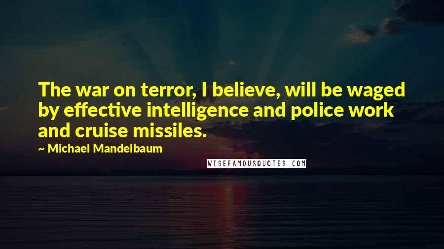 Michael Mandelbaum Quotes: The war on terror, I believe, will be waged by effective intelligence and police work and cruise missiles.