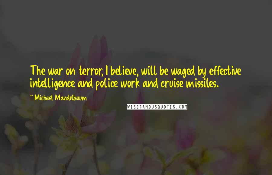Michael Mandelbaum Quotes: The war on terror, I believe, will be waged by effective intelligence and police work and cruise missiles.