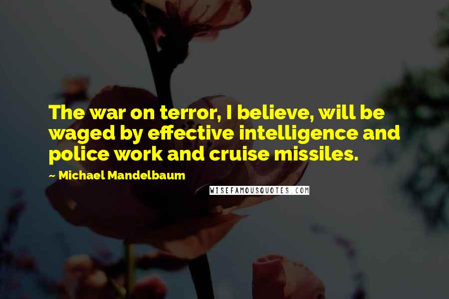 Michael Mandelbaum Quotes: The war on terror, I believe, will be waged by effective intelligence and police work and cruise missiles.