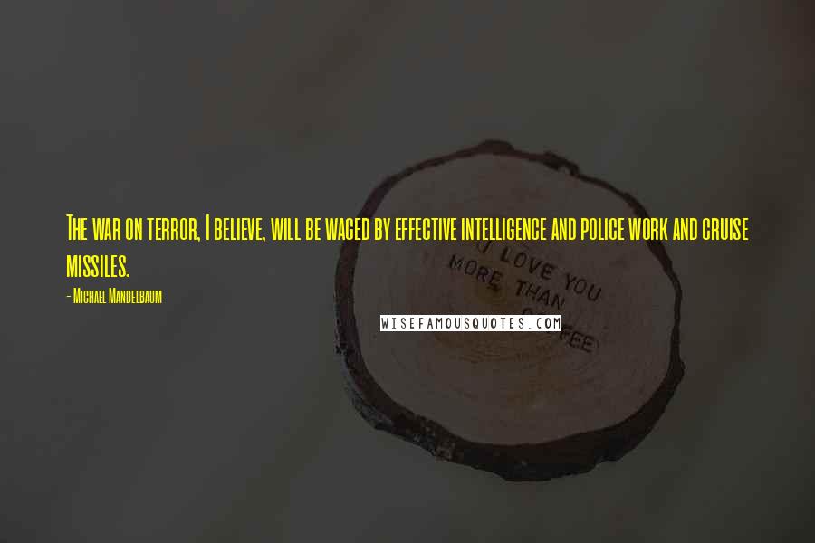 Michael Mandelbaum Quotes: The war on terror, I believe, will be waged by effective intelligence and police work and cruise missiles.