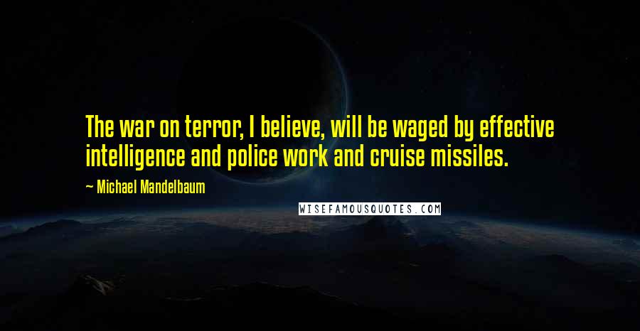 Michael Mandelbaum Quotes: The war on terror, I believe, will be waged by effective intelligence and police work and cruise missiles.