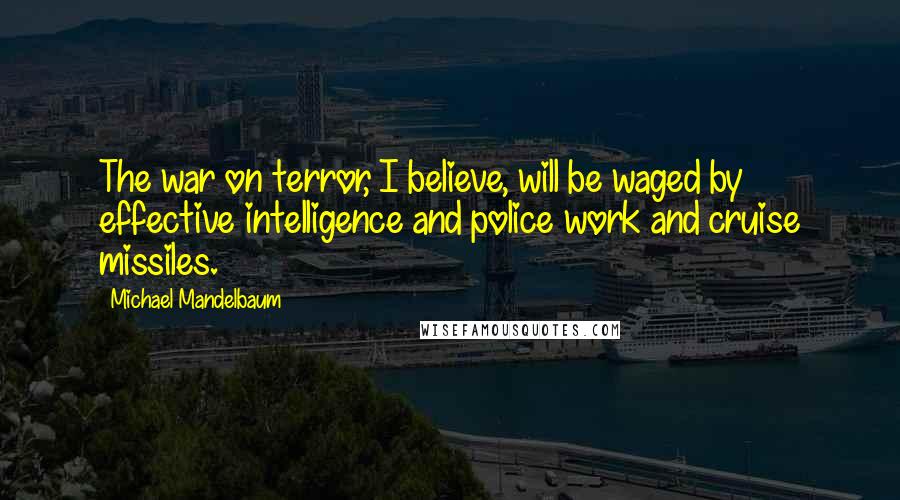Michael Mandelbaum Quotes: The war on terror, I believe, will be waged by effective intelligence and police work and cruise missiles.