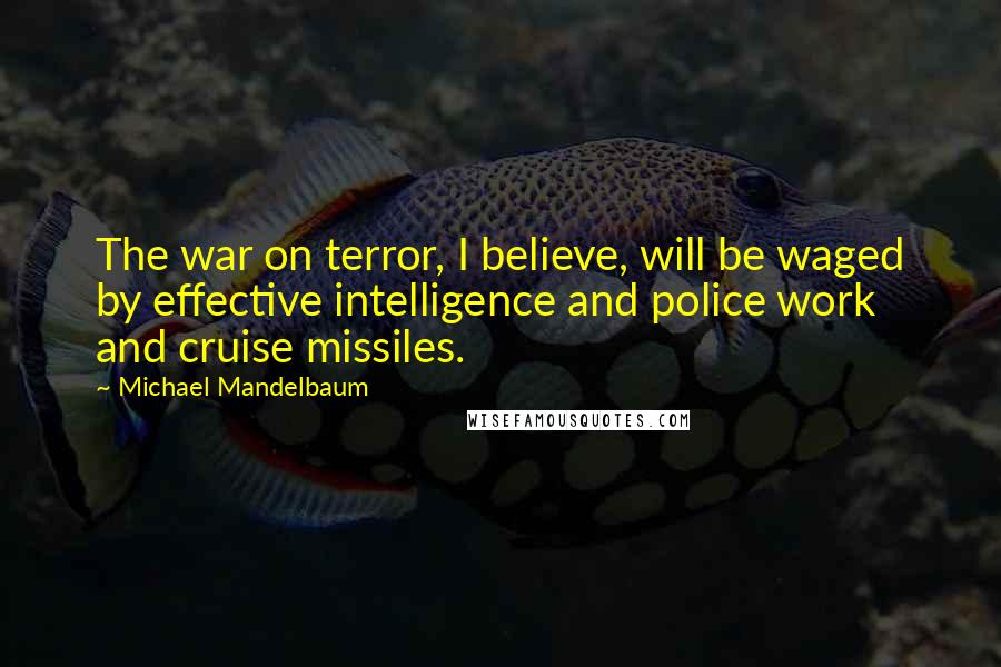 Michael Mandelbaum Quotes: The war on terror, I believe, will be waged by effective intelligence and police work and cruise missiles.