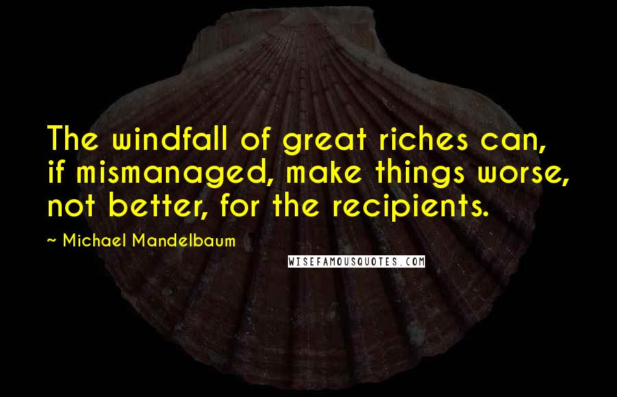 Michael Mandelbaum Quotes: The windfall of great riches can, if mismanaged, make things worse, not better, for the recipients.