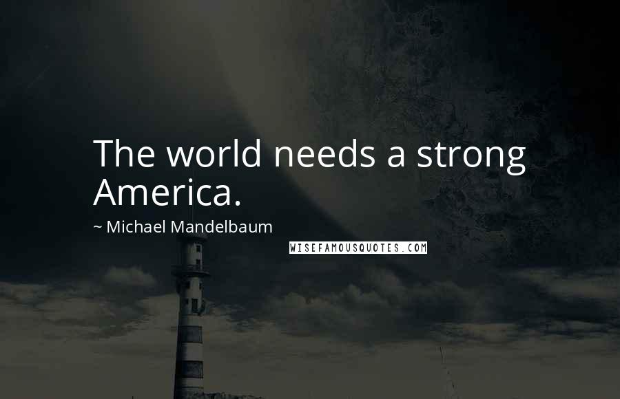 Michael Mandelbaum Quotes: The world needs a strong America.