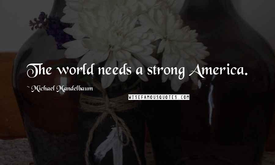 Michael Mandelbaum Quotes: The world needs a strong America.