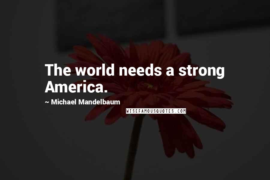 Michael Mandelbaum Quotes: The world needs a strong America.