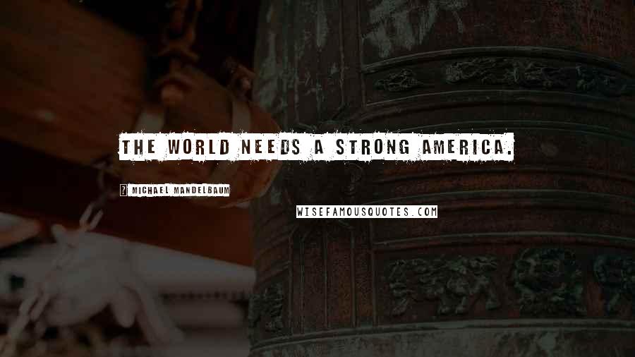 Michael Mandelbaum Quotes: The world needs a strong America.