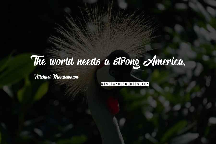 Michael Mandelbaum Quotes: The world needs a strong America.