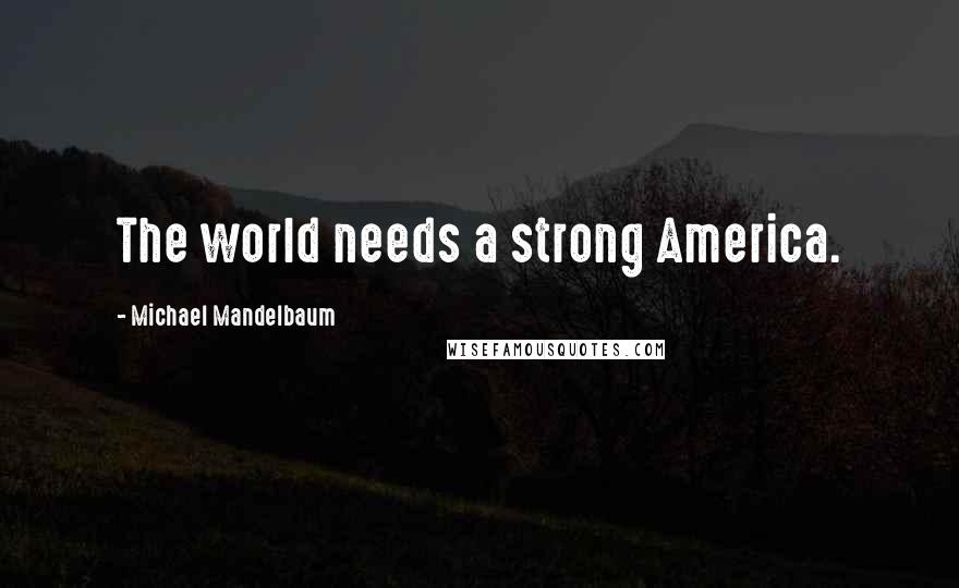 Michael Mandelbaum Quotes: The world needs a strong America.