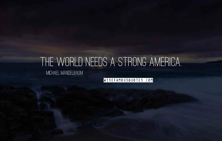 Michael Mandelbaum Quotes: The world needs a strong America.