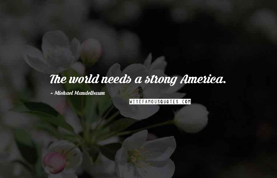 Michael Mandelbaum Quotes: The world needs a strong America.