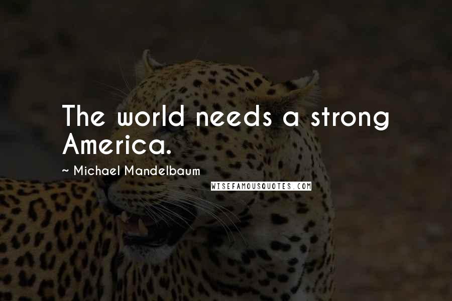 Michael Mandelbaum Quotes: The world needs a strong America.