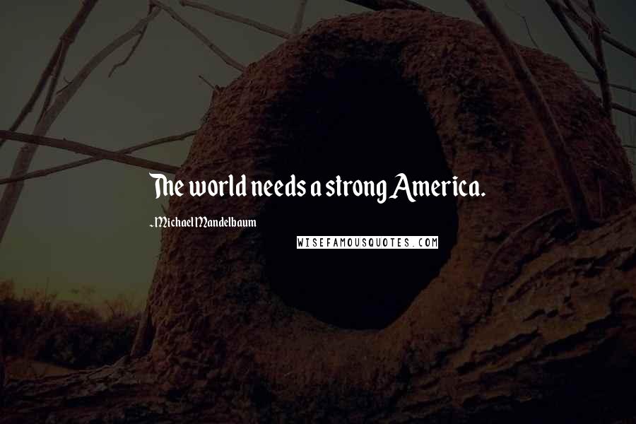 Michael Mandelbaum Quotes: The world needs a strong America.