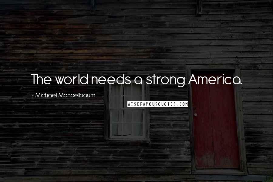 Michael Mandelbaum Quotes: The world needs a strong America.