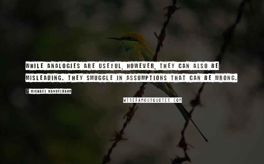 Michael Mandelbaum Quotes: While analogies are useful, however, they can also be misleading. They smuggle in assumptions that can be wrong.