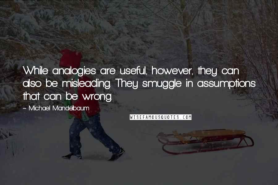 Michael Mandelbaum Quotes: While analogies are useful, however, they can also be misleading. They smuggle in assumptions that can be wrong.