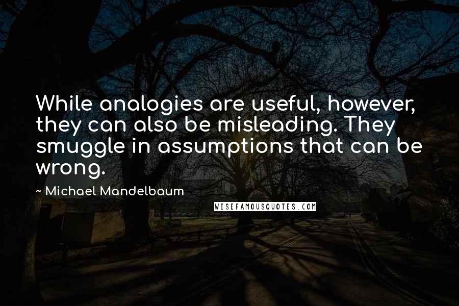 Michael Mandelbaum Quotes: While analogies are useful, however, they can also be misleading. They smuggle in assumptions that can be wrong.