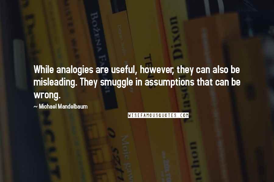 Michael Mandelbaum Quotes: While analogies are useful, however, they can also be misleading. They smuggle in assumptions that can be wrong.