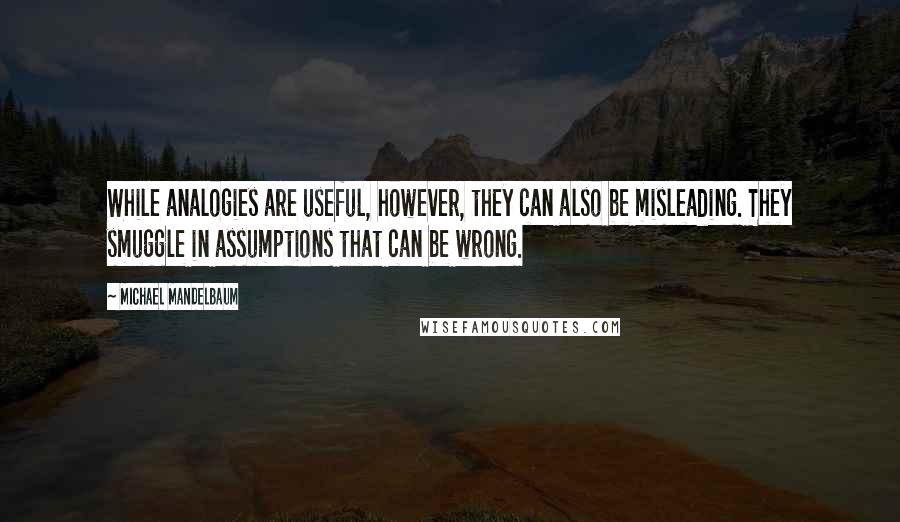 Michael Mandelbaum Quotes: While analogies are useful, however, they can also be misleading. They smuggle in assumptions that can be wrong.