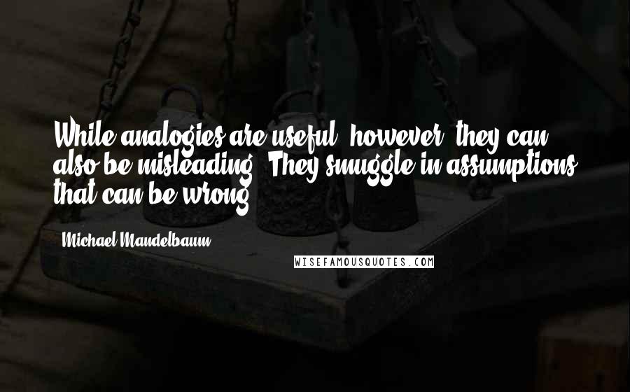 Michael Mandelbaum Quotes: While analogies are useful, however, they can also be misleading. They smuggle in assumptions that can be wrong.