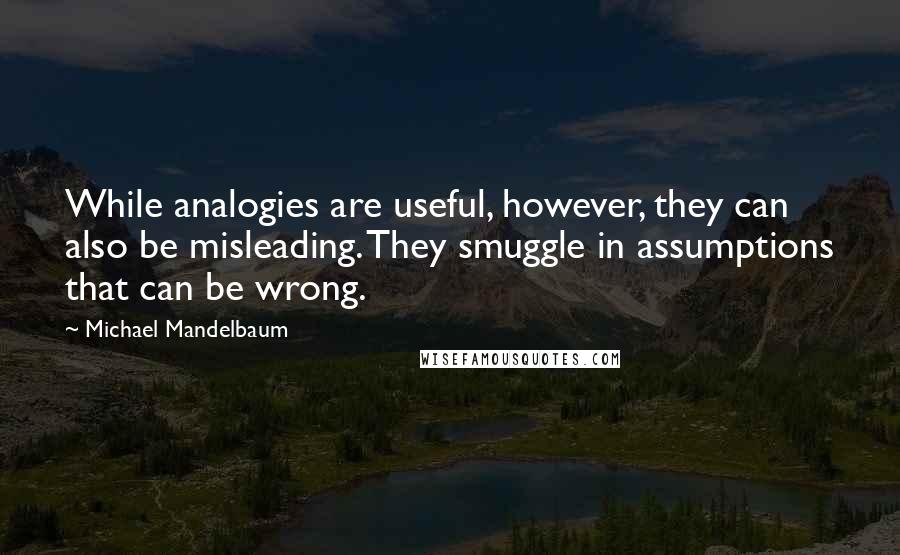 Michael Mandelbaum Quotes: While analogies are useful, however, they can also be misleading. They smuggle in assumptions that can be wrong.