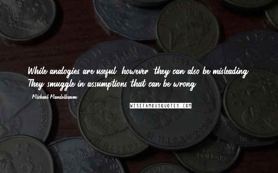 Michael Mandelbaum Quotes: While analogies are useful, however, they can also be misleading. They smuggle in assumptions that can be wrong.