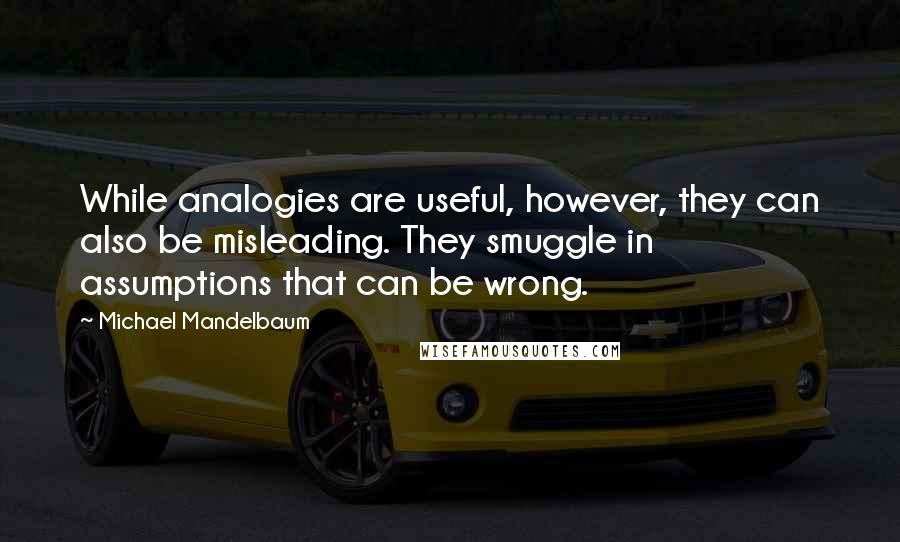 Michael Mandelbaum Quotes: While analogies are useful, however, they can also be misleading. They smuggle in assumptions that can be wrong.