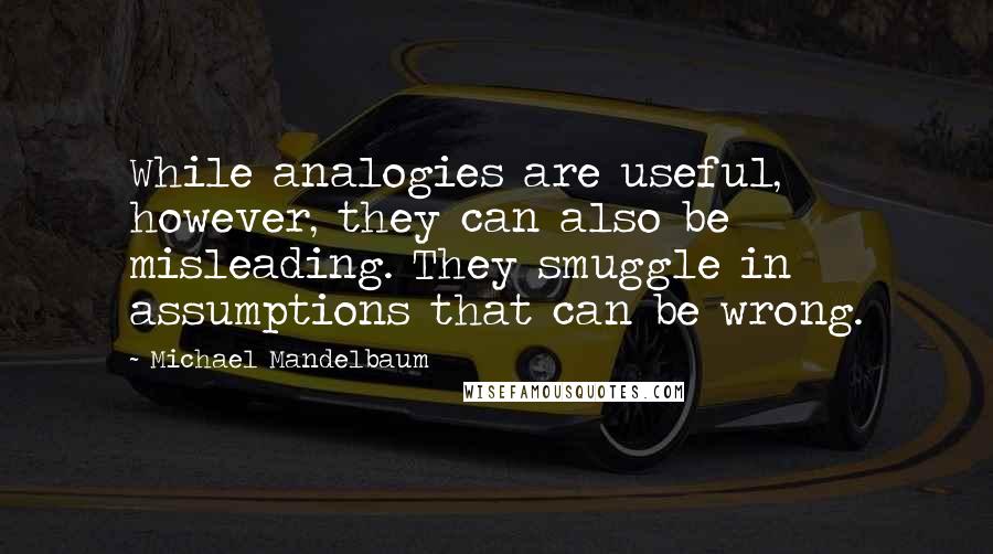 Michael Mandelbaum Quotes: While analogies are useful, however, they can also be misleading. They smuggle in assumptions that can be wrong.