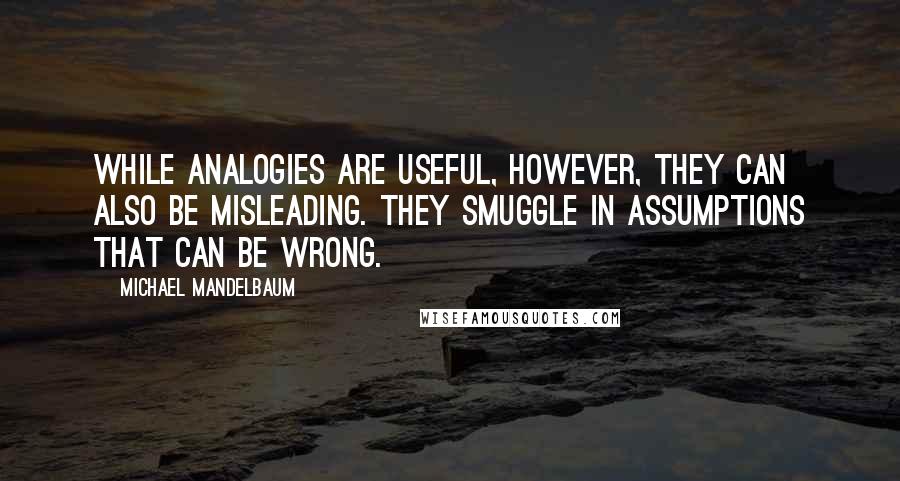 Michael Mandelbaum Quotes: While analogies are useful, however, they can also be misleading. They smuggle in assumptions that can be wrong.