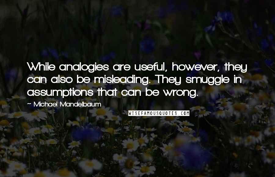 Michael Mandelbaum Quotes: While analogies are useful, however, they can also be misleading. They smuggle in assumptions that can be wrong.