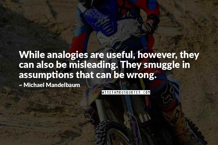 Michael Mandelbaum Quotes: While analogies are useful, however, they can also be misleading. They smuggle in assumptions that can be wrong.