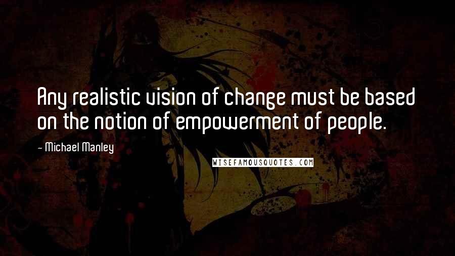 Michael Manley Quotes: Any realistic vision of change must be based on the notion of empowerment of people.