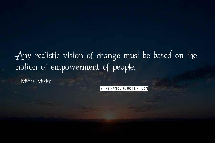 Michael Manley Quotes: Any realistic vision of change must be based on the notion of empowerment of people.