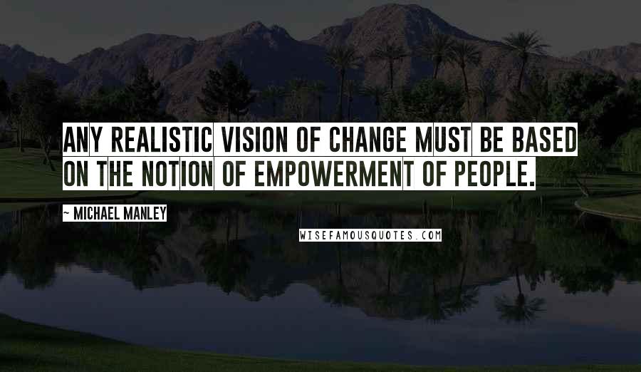 Michael Manley Quotes: Any realistic vision of change must be based on the notion of empowerment of people.