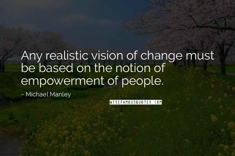 Michael Manley Quotes: Any realistic vision of change must be based on the notion of empowerment of people.