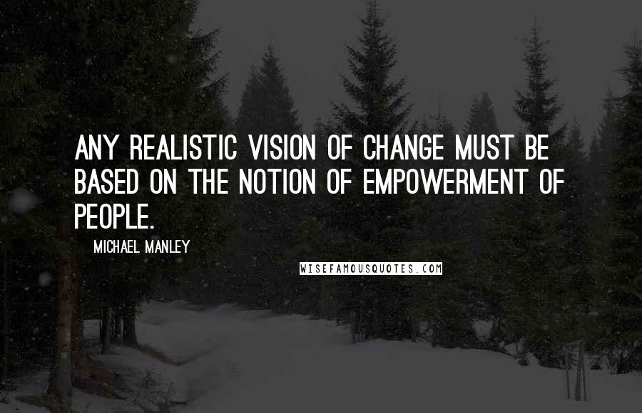 Michael Manley Quotes: Any realistic vision of change must be based on the notion of empowerment of people.