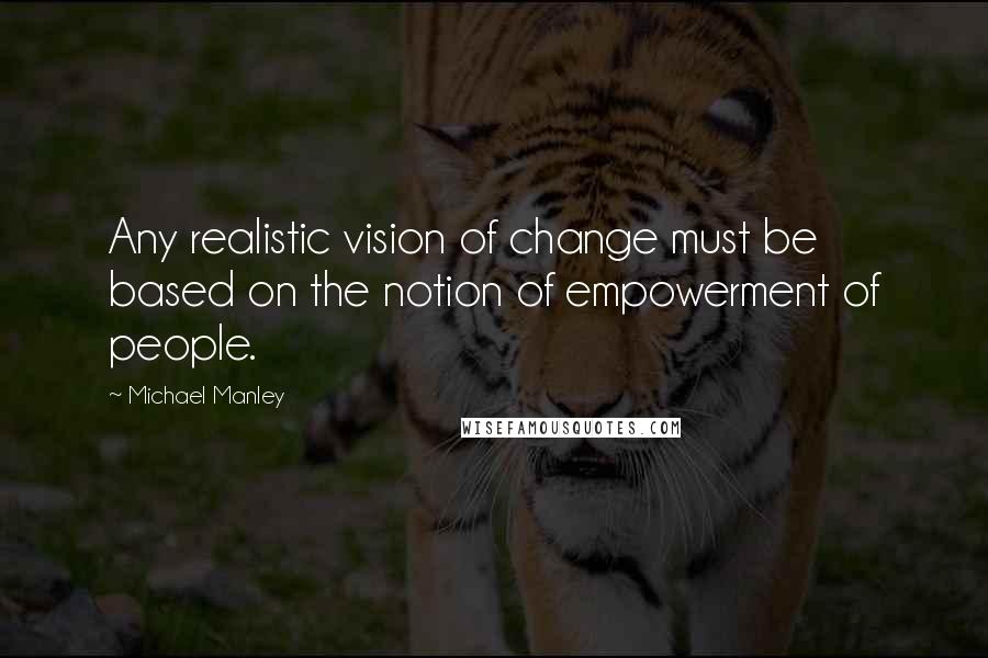 Michael Manley Quotes: Any realistic vision of change must be based on the notion of empowerment of people.