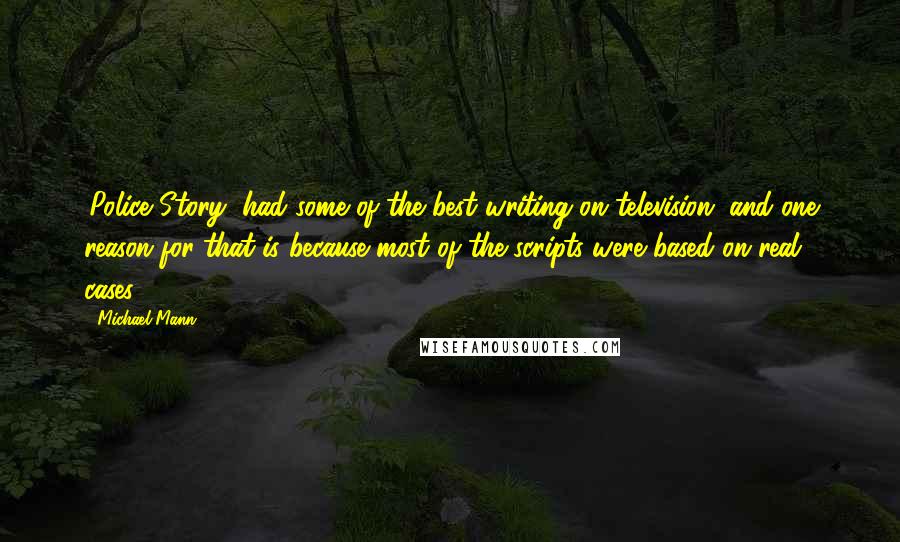 Michael Mann Quotes: 'Police Story' had some of the best writing on television, and one reason for that is because most of the scripts were based on real cases.