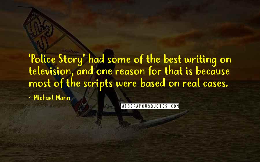 Michael Mann Quotes: 'Police Story' had some of the best writing on television, and one reason for that is because most of the scripts were based on real cases.