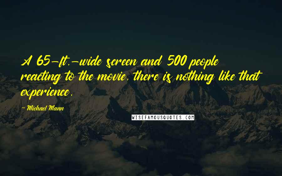 Michael Mann Quotes: A 65-ft.-wide screen and 500 people reacting to the movie, there is nothing like that experience.