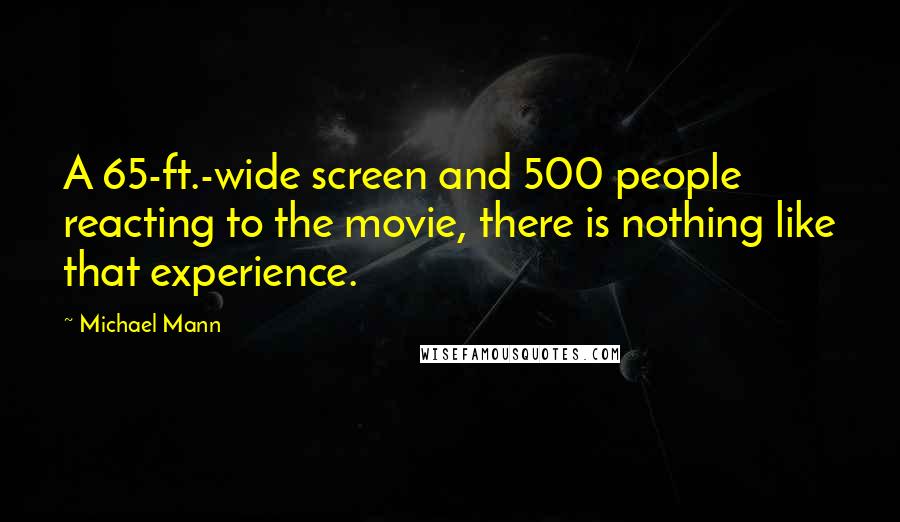 Michael Mann Quotes: A 65-ft.-wide screen and 500 people reacting to the movie, there is nothing like that experience.