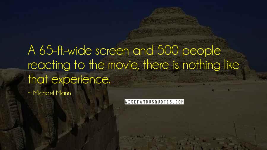 Michael Mann Quotes: A 65-ft.-wide screen and 500 people reacting to the movie, there is nothing like that experience.