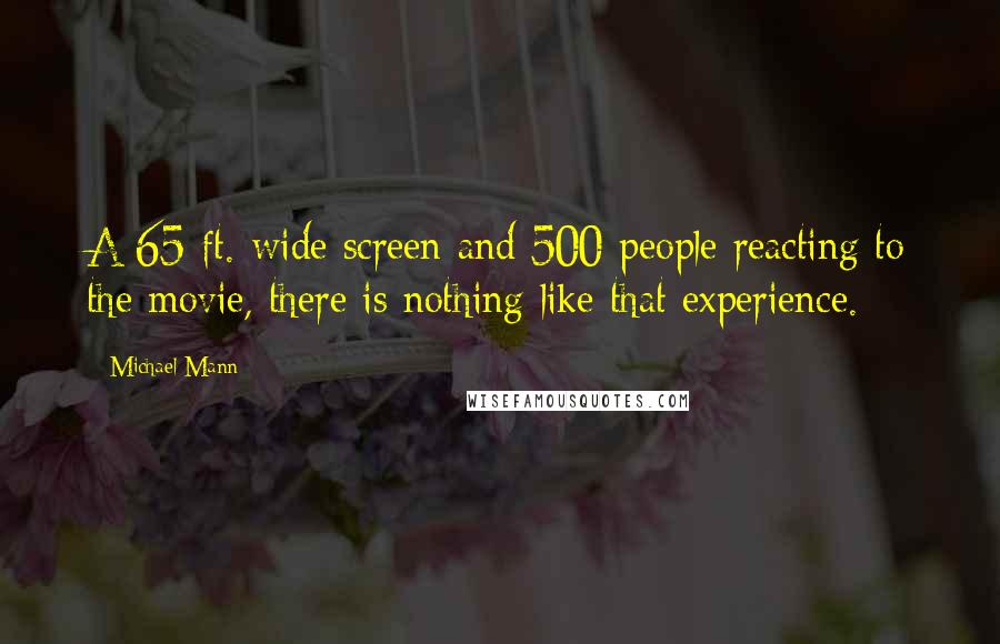 Michael Mann Quotes: A 65-ft.-wide screen and 500 people reacting to the movie, there is nothing like that experience.