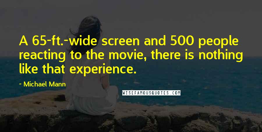 Michael Mann Quotes: A 65-ft.-wide screen and 500 people reacting to the movie, there is nothing like that experience.