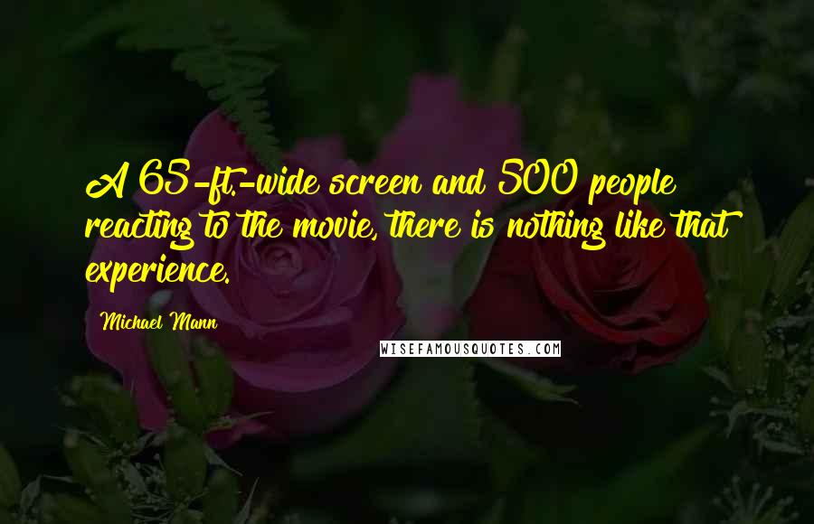 Michael Mann Quotes: A 65-ft.-wide screen and 500 people reacting to the movie, there is nothing like that experience.