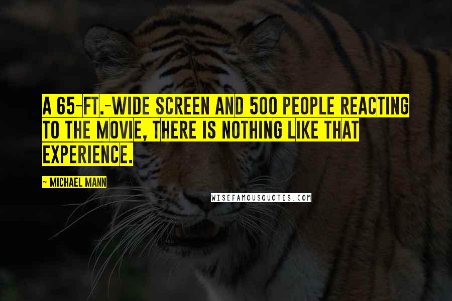 Michael Mann Quotes: A 65-ft.-wide screen and 500 people reacting to the movie, there is nothing like that experience.
