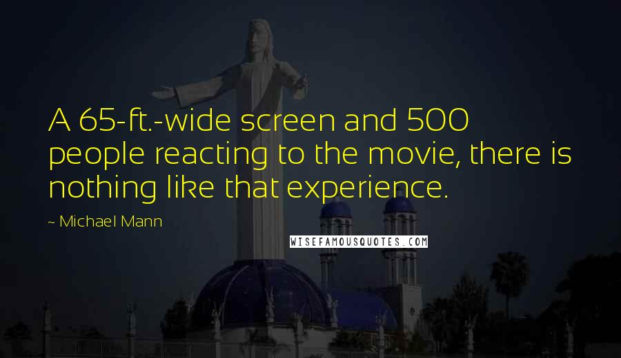 Michael Mann Quotes: A 65-ft.-wide screen and 500 people reacting to the movie, there is nothing like that experience.